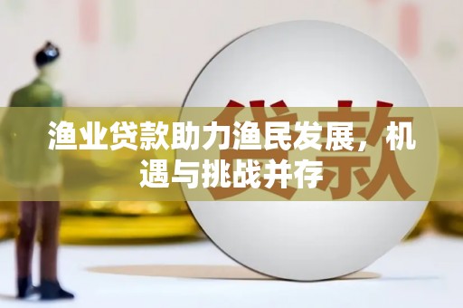 珲春渔业贷款助力渔民发展，机遇与挑战并存