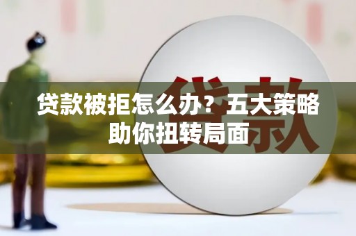 珲春贷款被拒怎么办？五大策略助你扭转局面