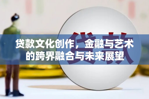 珲春贷款文化创作，金融与艺术的跨界融合与未来展望