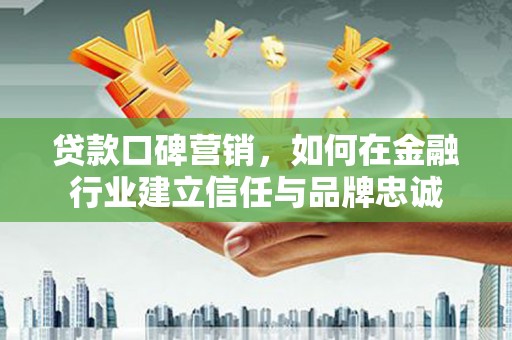 珲春贷款口碑营销，如何在金融行业建立信任与品牌忠诚