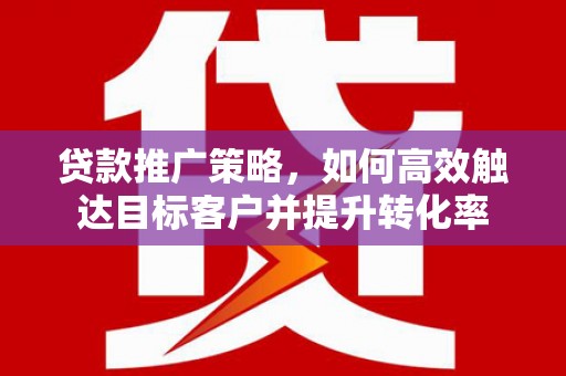 珲春贷款推广策略，如何高效触达目标客户并提升转化率