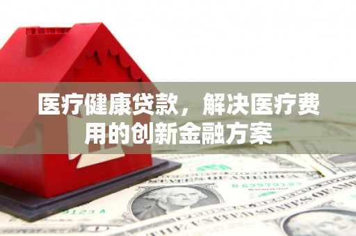 珲春医疗健康贷款，解决医疗费用的创新金融方案