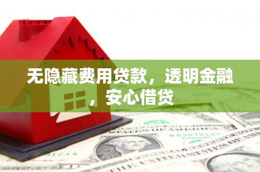 珲春无隐藏费用贷款，透明金融，安心借贷