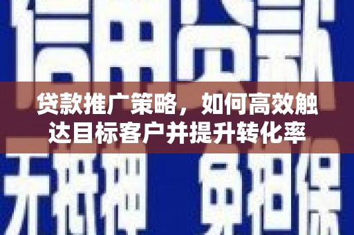 珲春贷款推广策略，如何高效触达目标客户并提升转化率