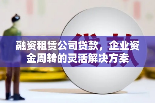 珲春融资租赁公司贷款，企业资金周转的灵活解决方案