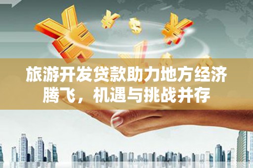 珲春旅游开发贷款助力地方经济腾飞，机遇与挑战并存