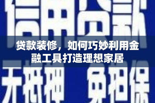 珲春贷款装修，如何巧妙利用金融工具打造理想家居