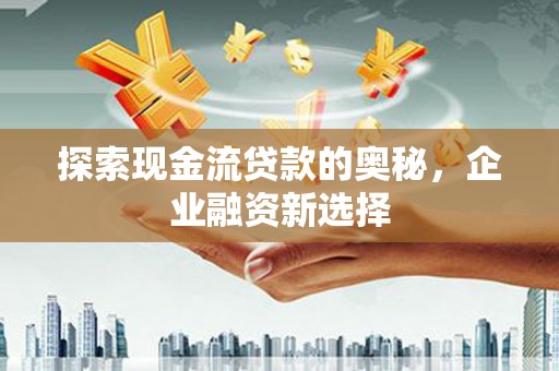 珲春探索现金流贷款的奥秘，企业融资新选择