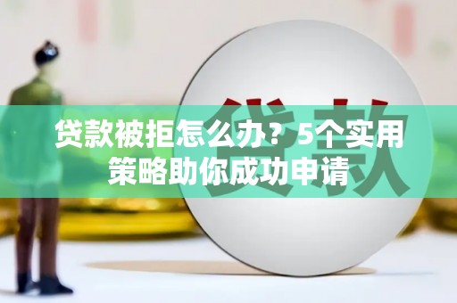 珲春贷款被拒怎么办？5个实用策略助你成功申请