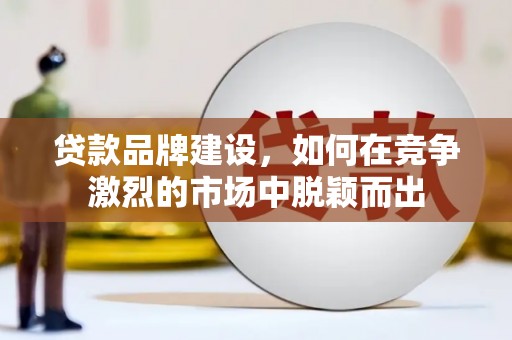 珲春贷款品牌建设，如何在竞争激烈的市场中脱颖而出