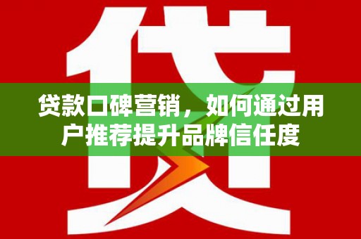 珲春贷款口碑营销，如何通过用户推荐提升品牌信任度