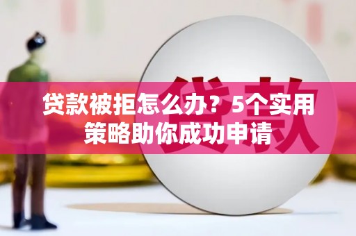 珲春贷款被拒怎么办？5个实用策略助你成功申请