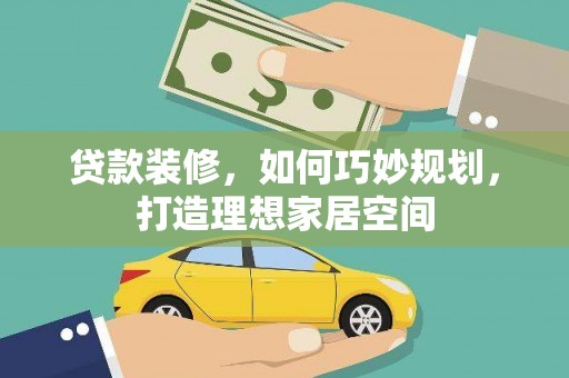 珲春贷款装修，如何巧妙规划，打造理想家居空间