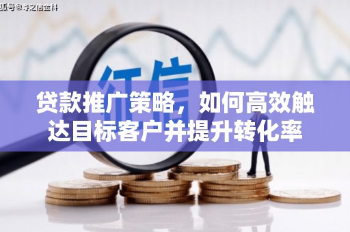 珲春贷款推广策略，如何高效触达目标客户并提升转化率