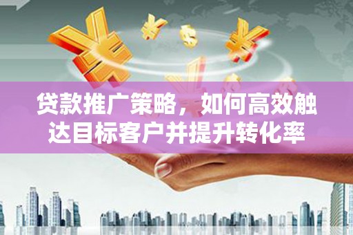 珲春贷款推广策略，如何高效触达目标客户并提升转化率