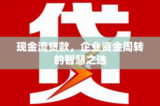 珲春现金流贷款，企业资金周转的智慧之选