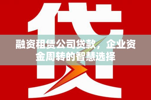 珲春融资租赁公司贷款，企业资金周转的智慧选择