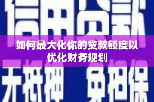 珲春如何最大化你的贷款额度以优化财务规划