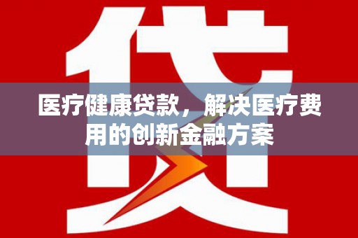 珲春医疗健康贷款，解决医疗费用的创新金融方案