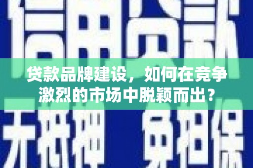 珲春贷款品牌建设，如何在竞争激烈的市场中脱颖而出？