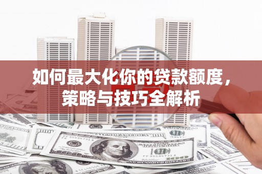 珲春如何最大化你的贷款额度，策略与技巧全解析