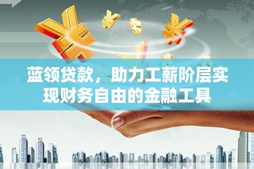 珲春蓝领贷款，助力工薪阶层实现财务自由的金融工具