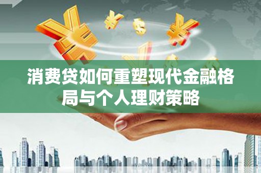 珲春消费贷如何重塑现代金融格局与个人理财策略