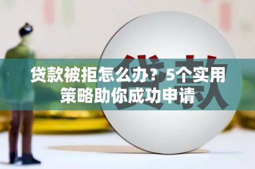 珲春贷款被拒怎么办？5个实用策略助你成功申请