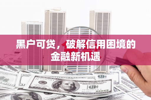 珲春黑户可贷，破解信用困境的金融新机遇