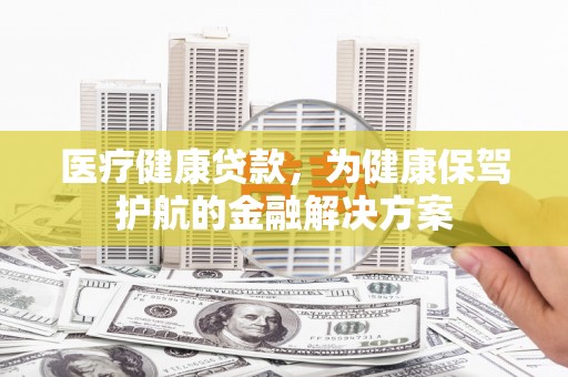 珲春医疗健康贷款，为健康保驾护航的金融解决方案