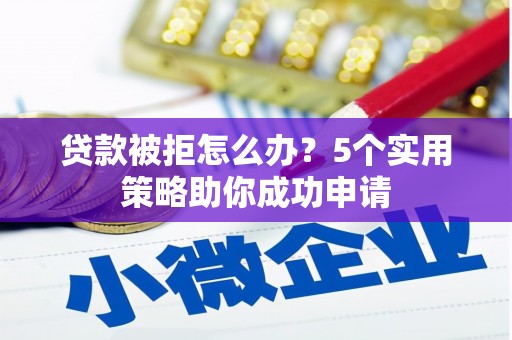 珲春贷款被拒怎么办？5个实用策略助你成功申请